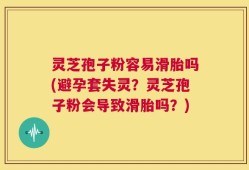 灵芝孢子粉容易滑胎吗(避孕套失灵？灵芝孢子粉会导致滑胎吗？)
