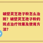 破壁灵芝孢子粉怎么治斑？破壁灵芝孢子粉的斑点治疗效果及使用方法？