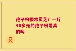 孢子粉椴木灵芝？一斤40多元的孢子粉是真的吗