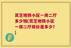 灵芝地铁小区一房二厅多少钱(灵芝地铁小区一房二厅房价是多少？)