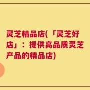 灵芝精品店(「灵芝好店」：提供高品质灵芝产品的精品店)