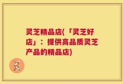 灵芝精品店(「灵芝好店」：提供高品质灵芝产品的精品店)