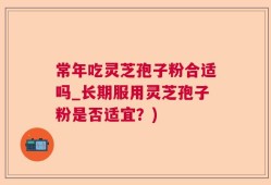 常年吃灵芝孢子粉合适吗_长期服用灵芝孢子粉是否适宜？)