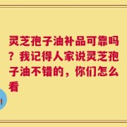 灵芝孢子油补品可靠吗？我记得人家说灵芝孢子油不错的，你们怎么看