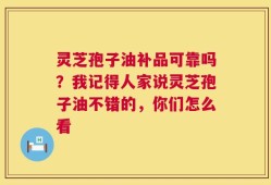 灵芝孢子油补品可靠吗？我记得人家说灵芝孢子油不错的，你们怎么看