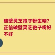 破壁灵芝孢子粉生精？正信破壁灵芝孢子粉好不好