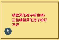 破壁灵芝孢子粉生精？正信破壁灵芝孢子粉好不好