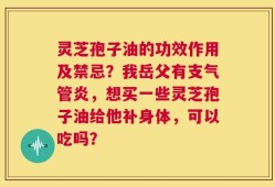 灵芝孢子油的功效作用及禁忌？我岳父有支气管炎，想买一些灵芝孢子油给他补身体，可以吃吗？