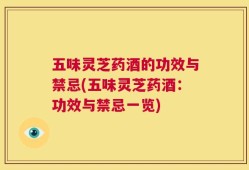 五味灵芝药酒的功效与禁忌(五味灵芝药酒：功效与禁忌一览)