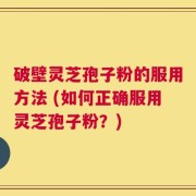 破壁灵芝孢子粉的服用方法 (如何正确服用灵芝孢子粉？)