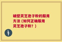 破壁灵芝孢子粉的服用方法 (如何正确服用灵芝孢子粉？)