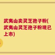 武夷山卖灵芝孢子粉(武夷山灵芝孢子粉现已上市)