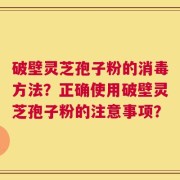 破壁灵芝孢子粉的消毒方法？正确使用破壁灵芝孢子粉的注意事项？