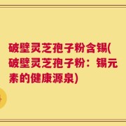 破壁灵芝孢子粉含锡(破壁灵芝孢子粉：锡元素的健康源泉)