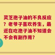 灵芝孢子油的不良反应？老爷子喜欢养生，最近在吃孢子油不知道会不会有副作用？