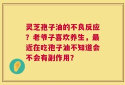 灵芝孢子油的不良反应？老爷子喜欢养生，最近在吃孢子油不知道会不会有副作用？