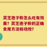 灵芝孢子粉怎么吃有效果？灵芝孢子粉的正确食用方法和功效？