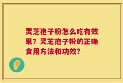 灵芝孢子粉怎么吃有效果？灵芝孢子粉的正确食用方法和功效？
