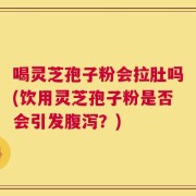 喝灵芝孢子粉会拉肚吗(饮用灵芝孢子粉是否会引发腹泻？)