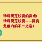 珍珠灵芝胶囊的卖点(珍珠灵芝胶囊——提高免疫力的不二之选)