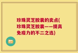 珍珠灵芝胶囊的卖点(珍珠灵芝胶囊——提高免疫力的不二之选)