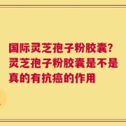 国际灵芝孢子粉胶囊？灵芝孢子粉胶囊是不是真的有抗癌的作用