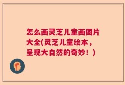 怎么画灵芝儿童画图片大全(灵芝儿童绘本，呈现大自然的奇妙！)