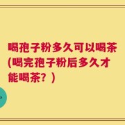 喝孢子粉多久可以喝茶(喝完孢子粉后多久才能喝茶？)