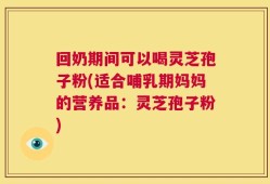 回奶期间可以喝灵芝孢子粉(适合哺乳期妈妈的营养品：灵芝孢子粉)