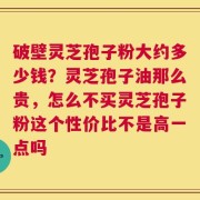 破壁灵芝孢子粉大约多少钱？灵芝孢子油那么贵，怎么不买灵芝孢子粉这个性价比不是高一点吗