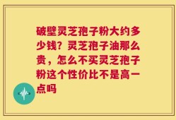破壁灵芝孢子粉大约多少钱？灵芝孢子油那么贵，怎么不买灵芝孢子粉这个性价比不是高一点吗