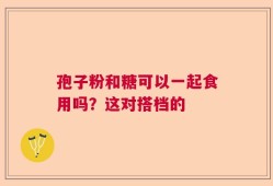 孢子粉和糖可以一起食用吗？这对搭档的