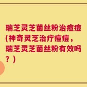 瑞芝灵芝菌丝粉治痘痘(神奇灵芝治疗痘痘，瑞芝灵芝菌丝粉有效吗？)