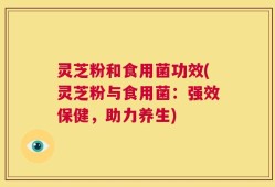 灵芝粉和食用菌功效(灵芝粉与食用菌：强效保健，助力养生)