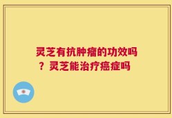 灵芝有抗肿瘤的功效吗 ？灵芝能治疗癌症吗
