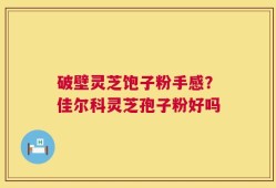 破壁灵芝饱子粉手感？佳尔科灵芝孢子粉好吗