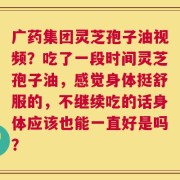 广药集团灵芝孢子油视频？吃了一段时间灵芝孢子油，感觉身体挺舒服的，不继续吃的话身体应该也能一直好是吗？
