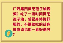 广药集团灵芝孢子油视频？吃了一段时间灵芝孢子油，感觉身体挺舒服的，不继续吃的话身体应该也能一直好是吗？