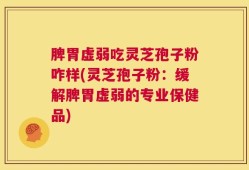脾胃虚弱吃灵芝孢子粉咋样(灵芝孢子粉：缓解脾胃虚弱的专业保健品)