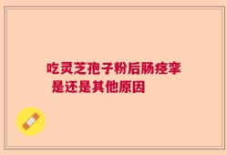 吃灵芝孢子粉后肠痉挛 是还是其他原因
