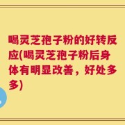 喝灵芝孢子粉的好转反应(喝灵芝孢子粉后身体有明显改善，好处多多)