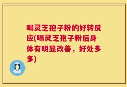 喝灵芝孢子粉的好转反应(喝灵芝孢子粉后身体有明显改善，好处多多)