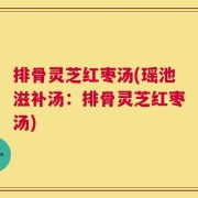 排骨灵芝红枣汤(瑶池滋补汤：排骨灵芝红枣汤)