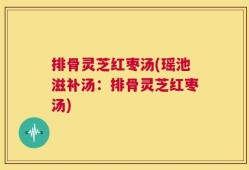排骨灵芝红枣汤(瑶池滋补汤：排骨灵芝红枣汤)