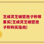 芝威灵芝破壁孢子粉哪里买(芝威灵芝破壁孢子粉购买指南)