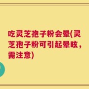 吃灵芝孢子粉会晕(灵芝孢子粉可引起晕眩，需注意)