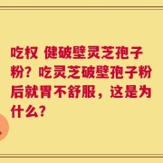 吃权 健破壁灵芝孢子粉？吃灵芝破壁孢子粉后就胃不舒服，这是为什么？