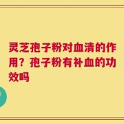 灵芝孢子粉对血清的作用？孢子粉有补血的功效吗