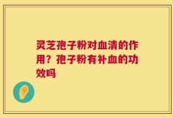 灵芝孢子粉对血清的作用？孢子粉有补血的功效吗