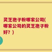 灵芝孢子粉哪家公司(哪家公司的灵芝孢子粉好？)